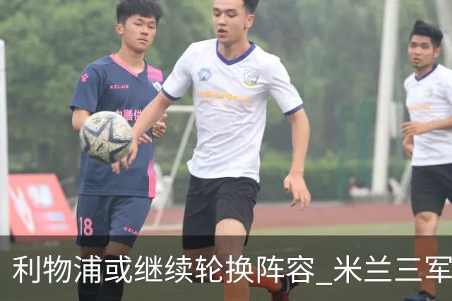 利物浦或继续轮换阵容 米兰"三军用命"有机可乘?